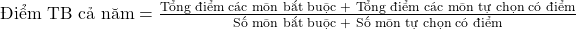 \text{Điểm TB cả năm} = \frac{\text{Tổng điểm c&aacute;c m&ocirc;n bắt buộc + Tổng điểm c&aacute;c m&ocirc;n tự chọn c&oacute; điểm}}{\text{Số m&ocirc;n bắt buộc + Số m&ocirc;n tự chọn c&oacute; điểm}}