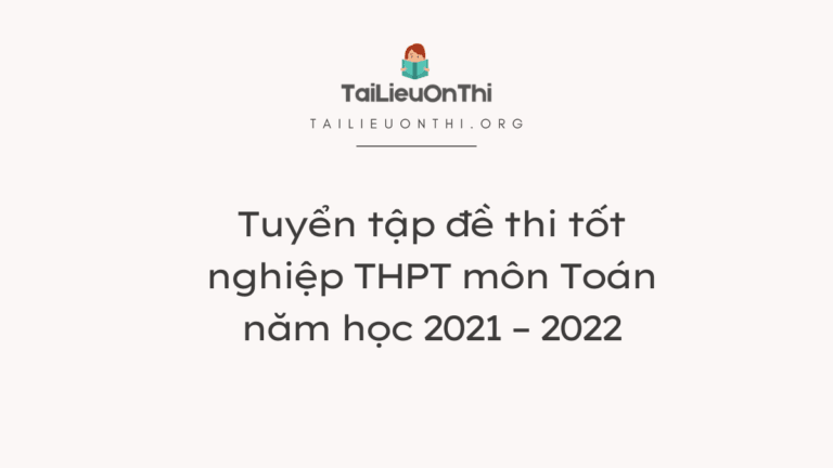 Tuyển tập đề thi tốt nghiệp THPT môn Toán năm học 2021 – 2022