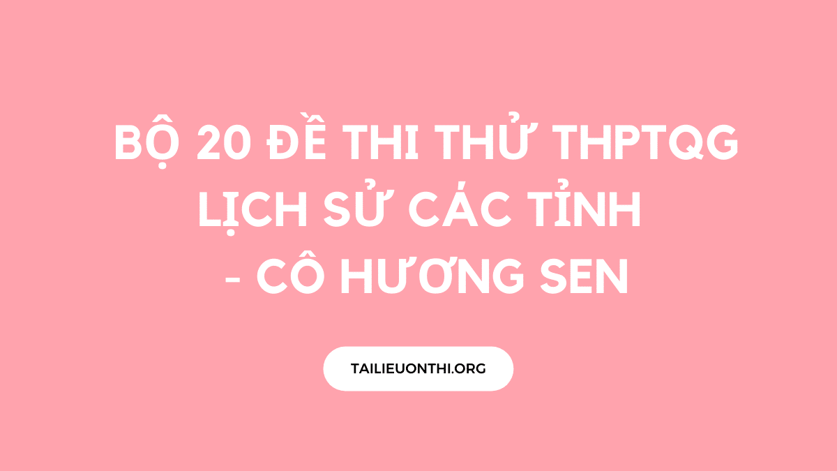 Bộ 20 đề thi thử THPTQG Lịch sử các tỉnh - cô Hương Sen