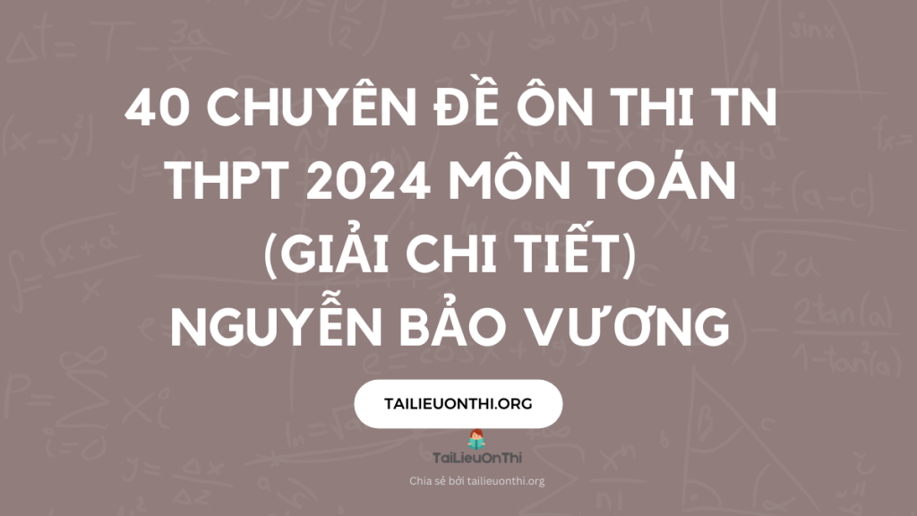 40 chuyên đề ôn thi TN THPT 2024 môn toán (giải chi tiết) - Nguyễn Bảo Vương