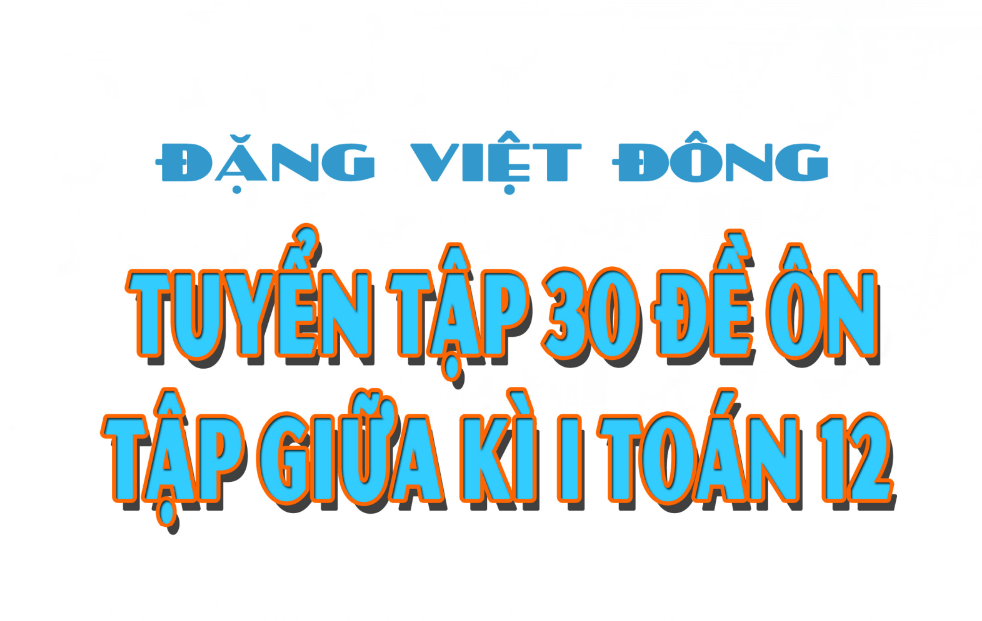 Tuyển tập 30 đề ôn tập giữa kỳ 1 toán 12 chương trình mới - Đặng Việt Đông