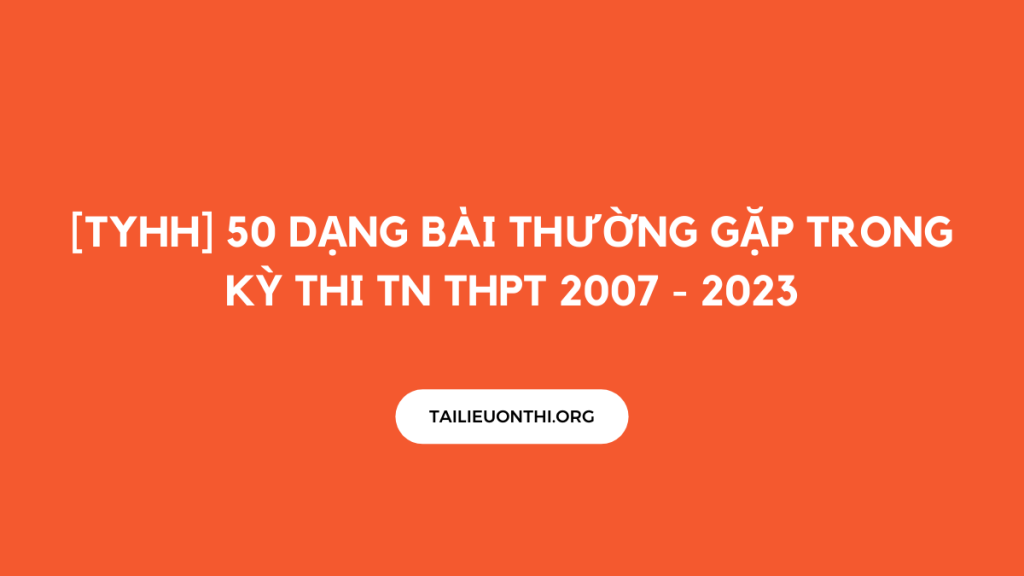 [TYHH] 50 dạng bài thường gặp trong kỳ thi TN THPT 2007 - 2023