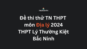 Đề thi thử TN THPT môn Địa lý 2024 - THPT Lý Thường Kiệt Bắc Ninh
