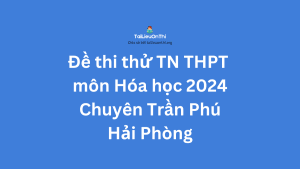 Đề thi thử TN THPT môn Hóa học 2024 - Chuyên Trần Phú Hải Phòng