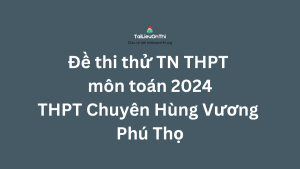 Đề thi thử TN THPT môn toán 2024 - THPT Chuyên Hùng Vương Phú Thọ