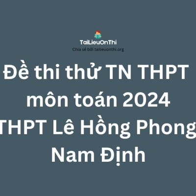 Đề thi thử TN THPT môn toán 2024 - THPT Chuyên Lê Hồng Phong Nam Định