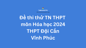 Giới thiệu Đề thi thử TN THPT môn Hóa học 2024 - THPT Đội Cấn Vĩnh Phúc