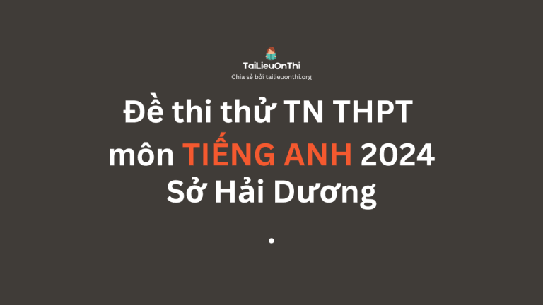 Đề thi thử TN THPT môn Tiếng Anh 2024 – Sở Hải Dương