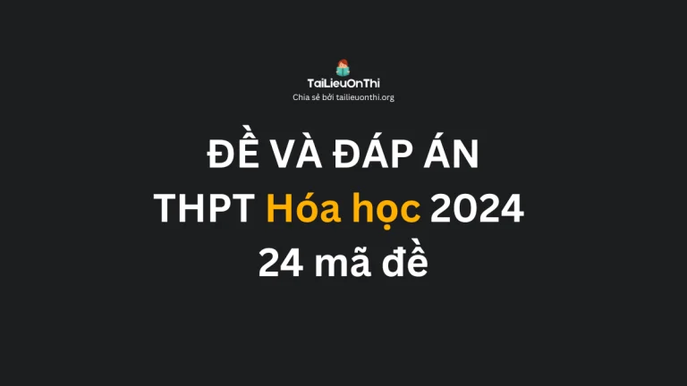 Đề và đáp án đề thi tốt nghiệp THPT môn Hóa 2024 – 24 mã đề