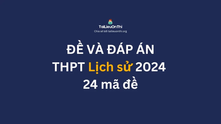 Đề và đáp án đề thi tốt nghiệp THPT môn Lịch sử 2024 – 24 mã đề