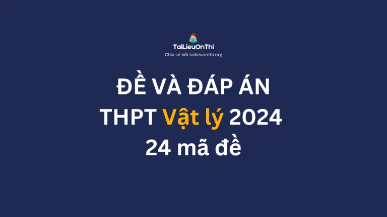 Đề và đáp án đề thi tốt nghiệp THPT môn Vật lý 2024 – 24 mã đề