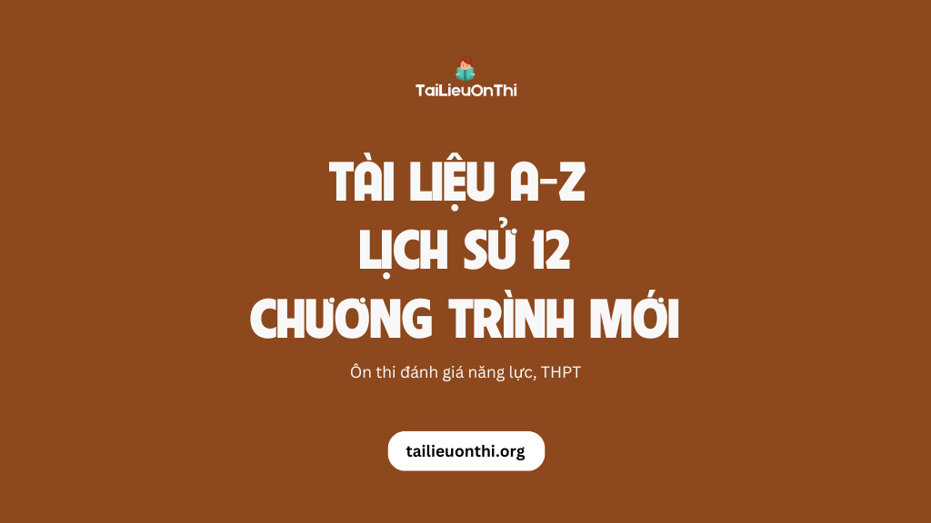 Tài liệu môn Lịch sử 12 chương trình mới - ôn thi THPT, ĐGNL