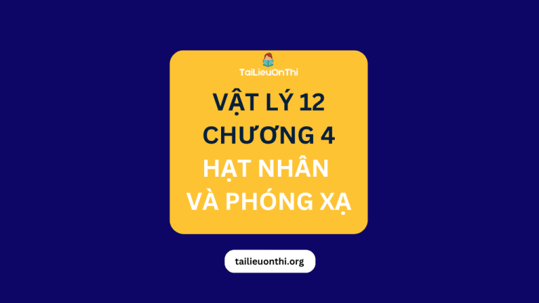 Tài liệu Vật lý 12 – Chương 4 Vật Lý Hạt Nhân và Phóng Xạ 2026