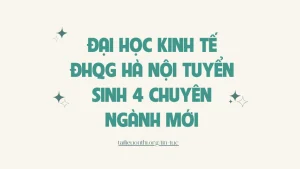 Đại học Kinh tế - Đại học Quốc gia Hà Nội tuyển sinh 4 chuyên ngành mới